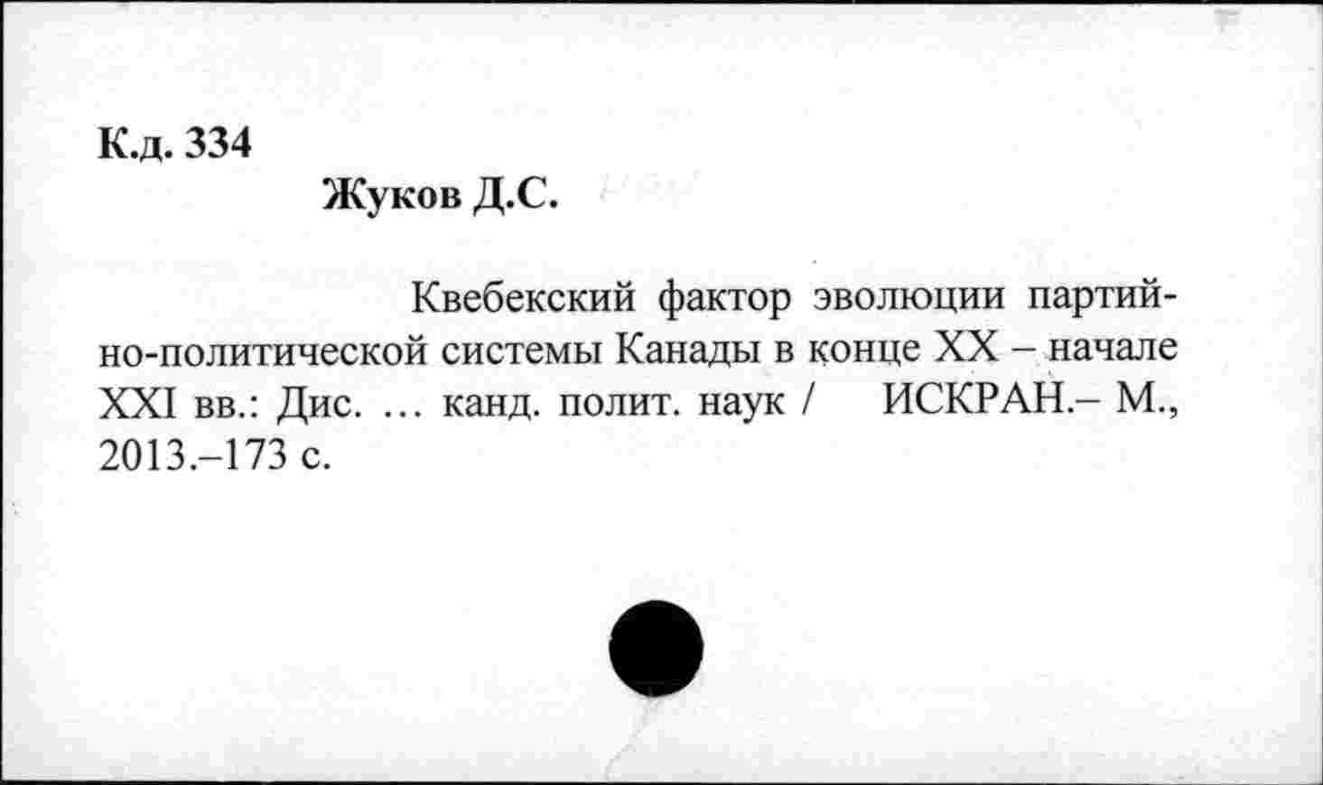 ﻿К.д. 334
Жуков Д.С.
Квебекский фактор эволюции партийно-политической системы Канады в конце XX - начале XXI вв.: Дис. ... канд. полит, наук / ИСКР АН - М., 2013.-173 с.